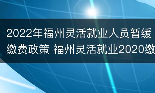 2022年福州灵活就业人员暂缓缴费政策 福州灵活就业2020缴费金额