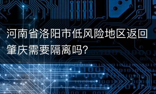 河南省洛阳市低风险地区返回肇庆需要隔离吗？