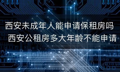 西安未成年人能申请保租房吗 西安公租房多大年龄不能申请