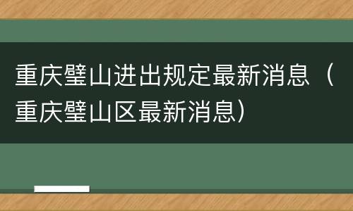 重庆璧山进出规定最新消息（重庆璧山区最新消息）
