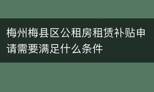 梅州梅县区公租房租赁补贴申请需要满足什么条件