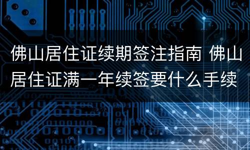 佛山居住证续期签注指南 佛山居住证满一年续签要什么手续