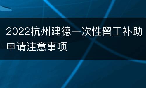 2022杭州建德一次性留工补助申请注意事项