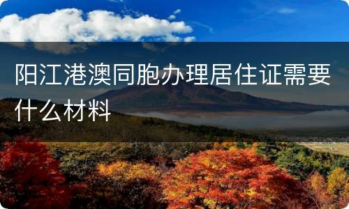 阳江港澳同胞办理居住证需要什么材料