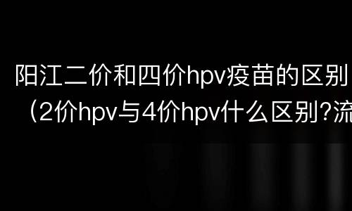 阳江二价和四价hpv疫苗的区别（2价hpv与4价hpv什么区别?流感疫苗）