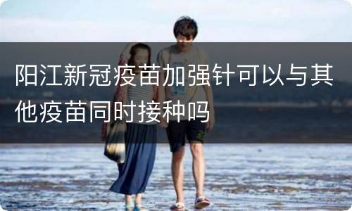 阳江新冠疫苗加强针可以与其他疫苗同时接种吗
