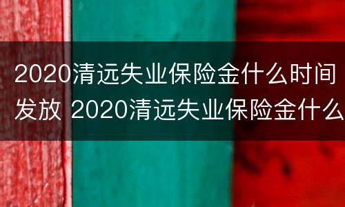 2020清远失业保险金什么时间发放 2020清远失业保险金什么时间发放呀