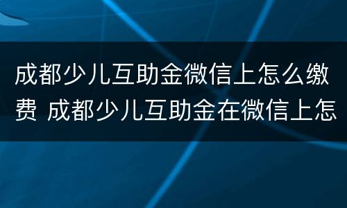 成都少儿互助金微信上怎么缴费 成都少儿互助金在微信上怎么买