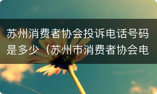 苏州消费者协会投诉电话号码是多少（苏州市消费者协会电话）