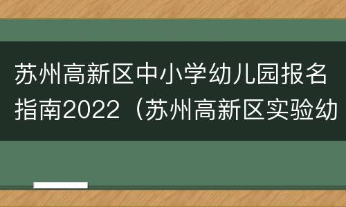 苏州高新区中小学幼儿园报名指南2022（苏州高新区实验幼儿园报名）