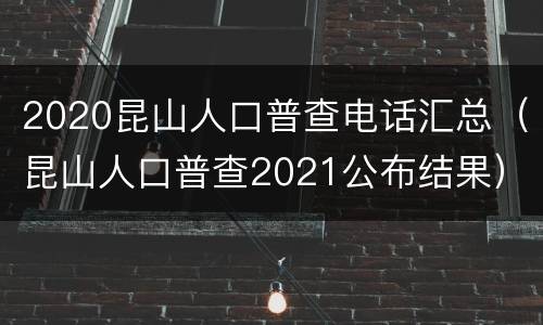 2020昆山人口普查电话汇总（昆山人口普查2021公布结果）