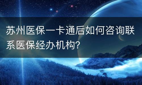 苏州医保一卡通后如何咨询联系医保经办机构？