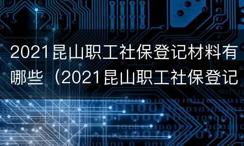 2021昆山职工社保登记材料有哪些（2021昆山职工社保登记材料有哪些呢）