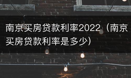 南京买房贷款利率2022（南京买房贷款利率是多少）