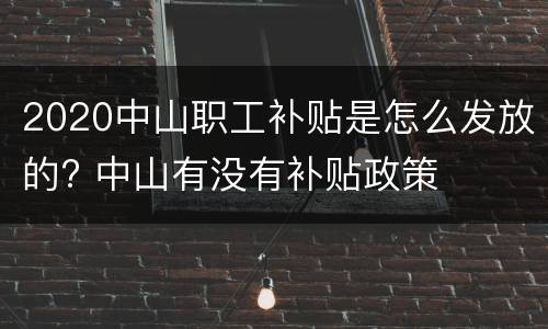 2020中山职工补贴是怎么发放的? 中山有没有补贴政策