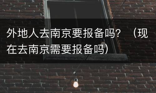 外地人去南京要报备吗？（现在去南京需要报备吗）