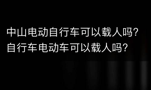 中山电动自行车可以载人吗? 自行车电动车可以载人吗?