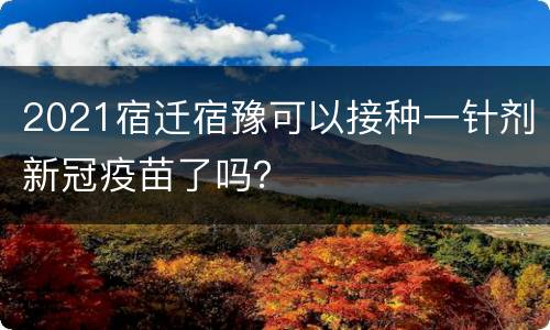 2021宿迁宿豫可以接种一针剂新冠疫苗了吗？