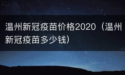 温州新冠疫苗价格2020（温州新冠疫苗多少钱）