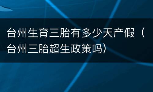 台州生育三胎有多少天产假（台州三胎超生政策吗）