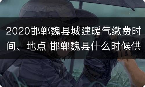 2020邯郸魏县城建暖气缴费时间、地点 邯郸魏县什么时候供暖