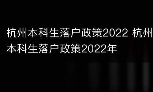 杭州本科生落户政策2022 杭州本科生落户政策2022年