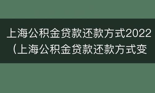 上海公积金贷款还款方式2022（上海公积金贷款还款方式变更手续）