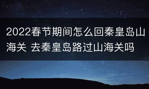 2022春节期间怎么回秦皇岛山海关 去秦皇岛路过山海关吗