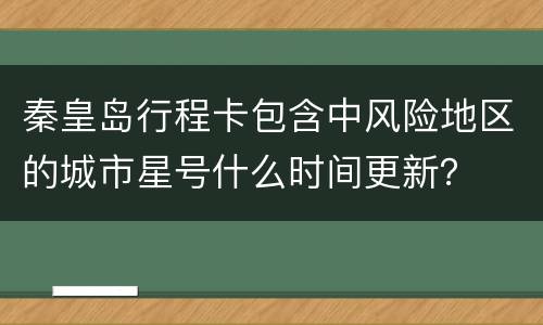 秦皇岛行程卡包含中风险地区的城市星号什么时间更新？