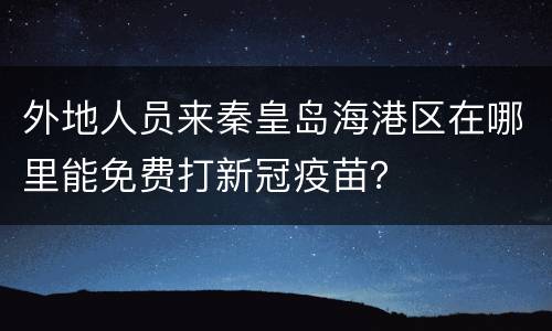 外地人员来秦皇岛海港区在哪里能免费打新冠疫苗？