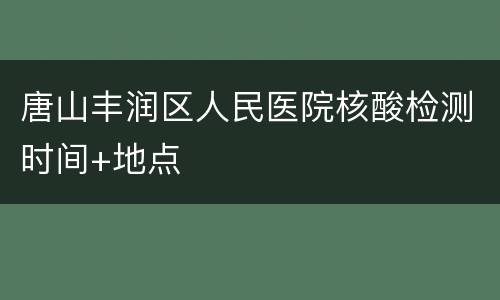 唐山丰润区人民医院核酸检测时间+地点