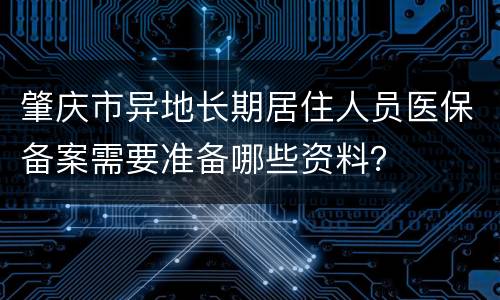 肇庆市异地长期居住人员医保备案需要准备哪些资料？