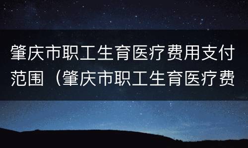肇庆市职工生育医疗费用支付范围（肇庆市职工生育医疗费用支付范围是多少）