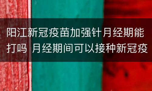 阳江新冠疫苗加强针月经期能打吗 月经期间可以接种新冠疫苗加强针吗