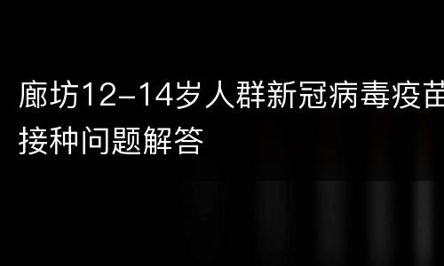 廊坊12-14岁人群新冠病毒疫苗接种问题解答