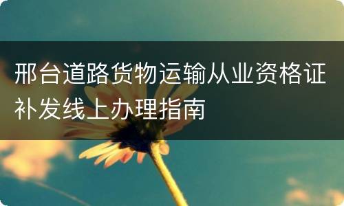 邢台道路货物运输从业资格证补发线上办理指南