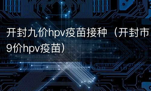 开封九价hpv疫苗接种（开封市9价hpv疫苗）