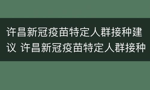 许昌新冠疫苗特定人群接种建议 许昌新冠疫苗特定人群接种建议书