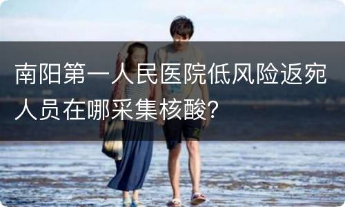 南阳第一人民医院低风险返宛人员在哪采集核酸？