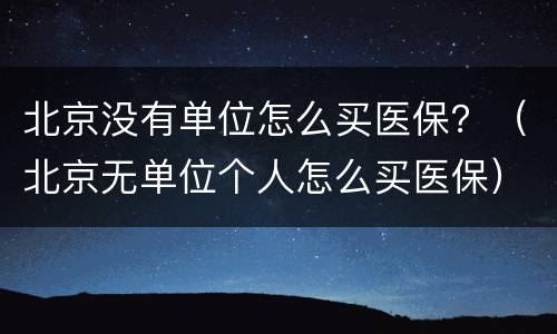 北京没有单位怎么买医保？（北京无单位个人怎么买医保）