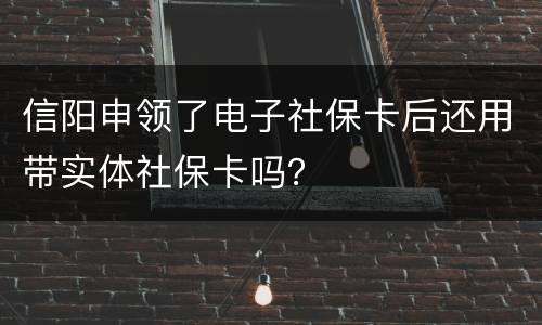 信阳申领了电子社保卡后还用带实体社保卡吗？
