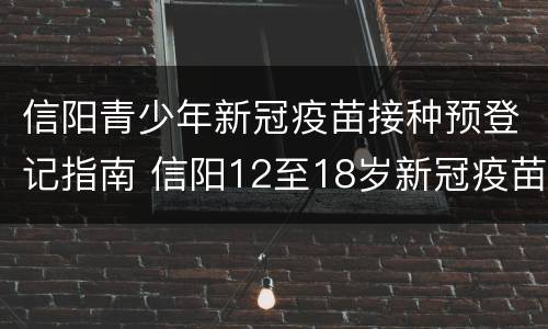 信阳青少年新冠疫苗接种预登记指南 信阳12至18岁新冠疫苗