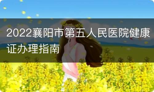 2022襄阳市第五人民医院健康证办理指南