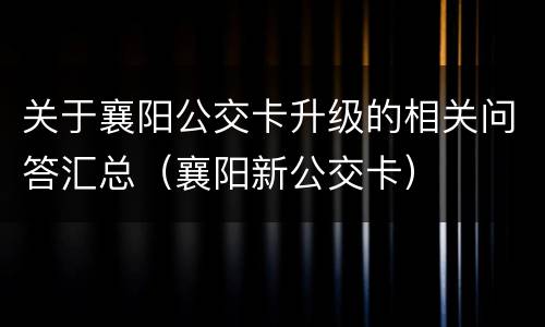 关于襄阳公交卡升级的相关问答汇总（襄阳新公交卡）