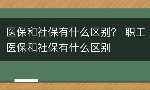 医保和社保有什么区别？ 职工医保和社保有什么区别