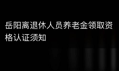 岳阳离退休人员养老金领取资格认证须知