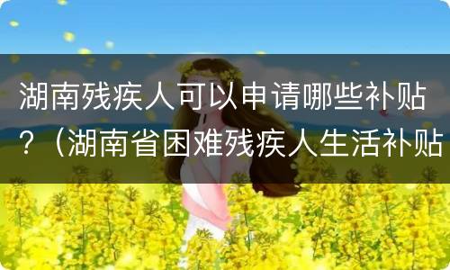 湖南残疾人可以申请哪些补贴?（湖南省困难残疾人生活补贴）