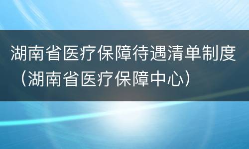 湖南省医疗保障待遇清单制度（湖南省医疗保障中心）