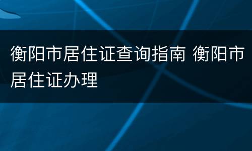 衡阳市居住证查询指南 衡阳市居住证办理