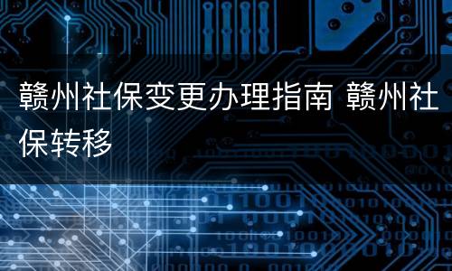 赣州社保变更办理指南 赣州社保转移
